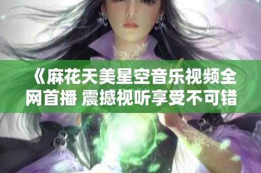 《麻花天美星空音乐视频全网首播 震撼视听享受不可错过》