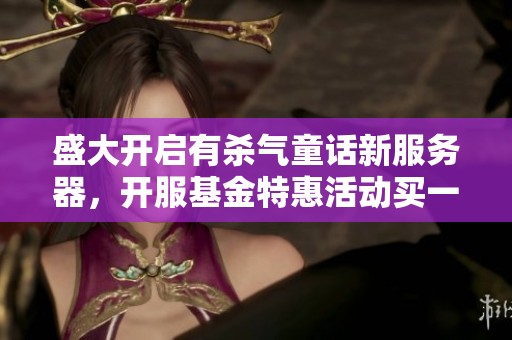 盛大开启有杀气童话新服务器，开服基金特惠活动买一送十限时抢购优惠活动等你来参与