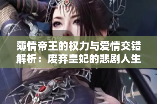 薄情帝王的权力与爱情交错解析：废弃皇妃的悲剧人生与心路历程