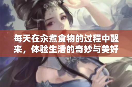 每天在汆煮食物的过程中醒来，体验生活的奇妙与美好