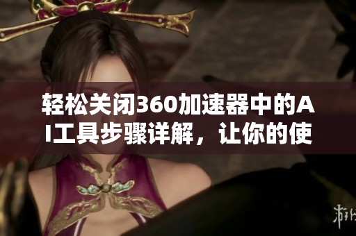 轻松关闭360加速器中的AI工具步骤详解，让你的使用体验更加顺畅无阻