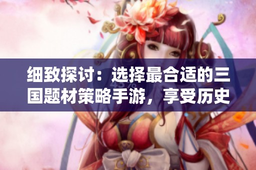 细致探讨：选择最合适的三国题材策略手游，享受历史战役带来的乐趣与挑战