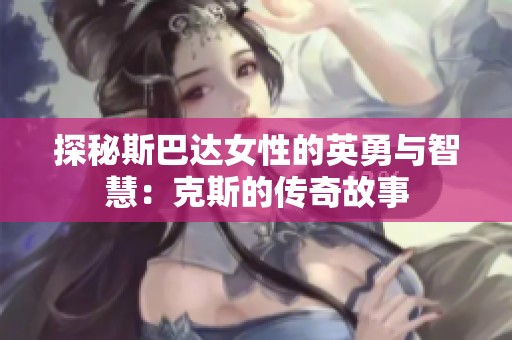 探秘斯巴达女性的英勇与智慧：克斯的传奇故事