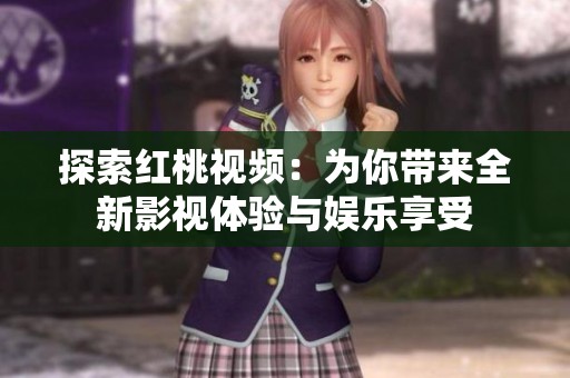 探索红桃视频：为你带来全新影视体验与娱乐享受