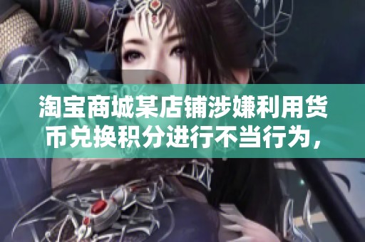 淘宝商城某店铺涉嫌利用货币兑换积分进行不当行为，消费者予以强烈投诉
