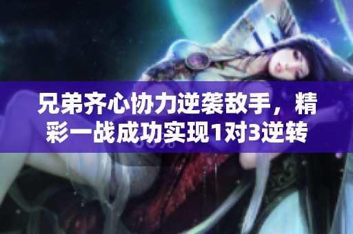 兄弟齐心协力逆袭敌手，精彩一战成功实现1对3逆转