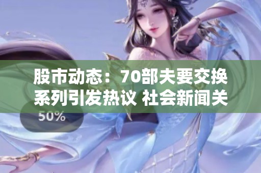 股市动态：70部夫要交换系列引发热议 社会新闻关注焦点解析