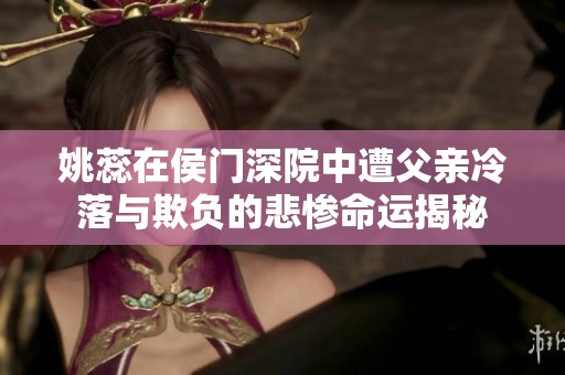 姚蕊在侯门深院中遭父亲冷落与欺负的悲惨命运揭秘