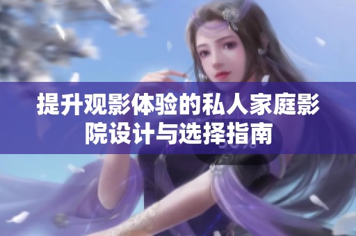 提升观影体验的私人家庭影院设计与选择指南