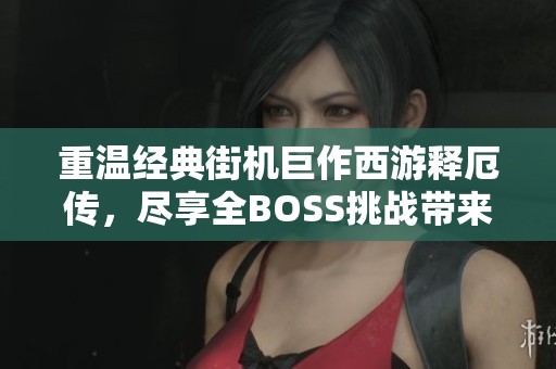 重温经典街机巨作西游释厄传，尽享全BOSS挑战带来的极限乐趣与怀旧体验