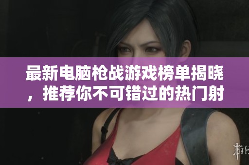 最新电脑枪战游戏榜单揭晓，推荐你不可错过的热门射击游戏合集