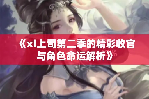 《xl上司第二季的精彩收官与角色命运解析》