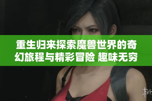 重生归来探索魔兽世界的奇幻旅程与精彩冒险 趣味无穷的社会新闻报道