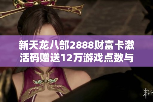 新天龙八部2888财富卡激活码赠送12万游戏点数与珍稀坐骑及玄灵丹福利活动揭秘