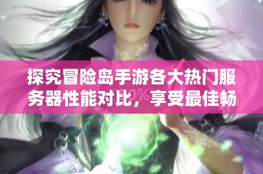 探究冒险岛手游各大热门服务器性能对比，享受最佳畅玩体验之路