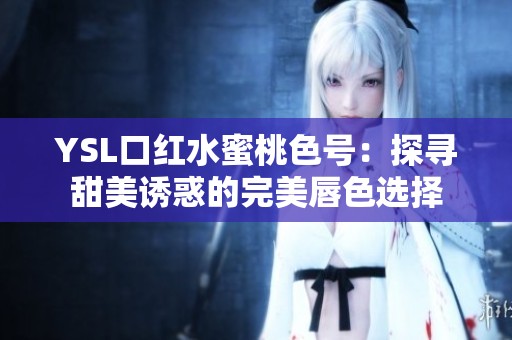YSL口红水蜜桃色号：探寻甜美诱惑的完美唇色选择