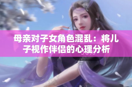 母亲对子女角色混乱：将儿子视作伴侣的心理分析