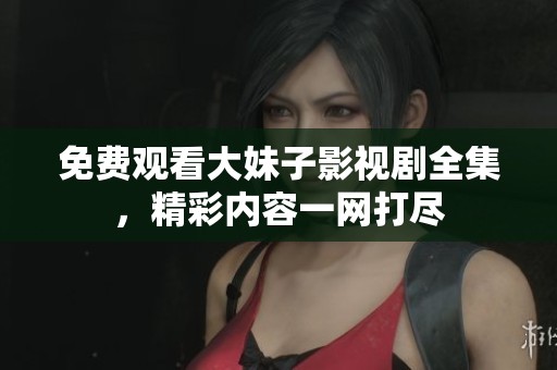 免费观看大妹子影视剧全集，精彩内容一网打尽