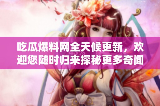 吃瓜爆料网全天候更新，欢迎您随时归来探秘更多奇闻趣事