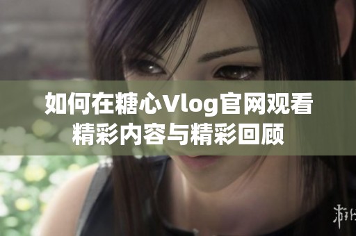 如何在糖心Vlog官网观看精彩内容与精彩回顾