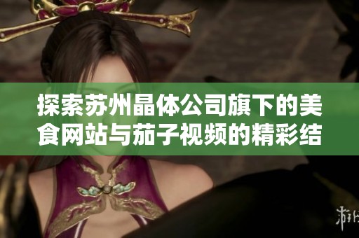 探索苏州晶体公司旗下的美食网站与茄子视频的精彩结合