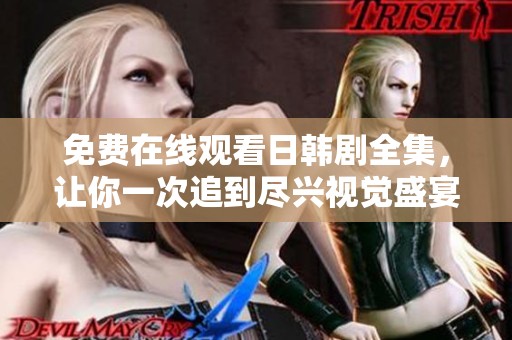 免费在线观看日韩剧全集，让你一次追到尽兴视觉盛宴
