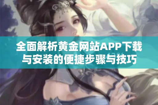 全面解析黄金网站APP下载与安装的便捷步骤与技巧