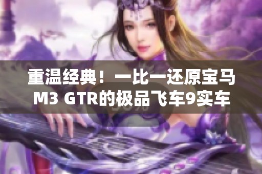 重温经典！一比一还原宝马M3 GTR的极品飞车9实车魅力分析