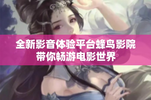全新影音体验平台蜂鸟影院带你畅游电影世界