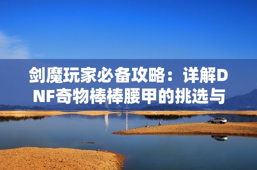 剑魔玩家必备攻略：详解DNF奇物棒棒腰甲的挑选与效果解析