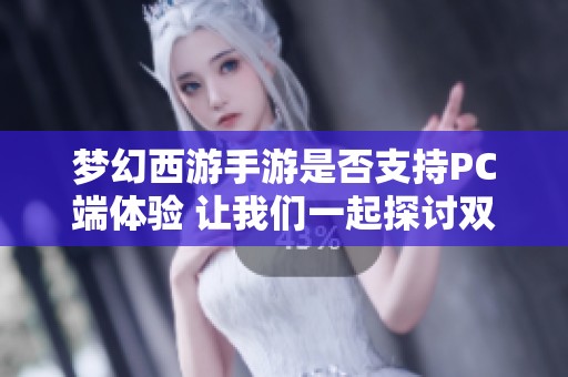 梦幻西游手游是否支持PC端体验 让我们一起探讨双端时代的无限魅力与可能性