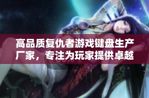高品质复仇者游戏键盘生产厂家，专注为玩家提供卓越游戏体验的公司与企业介绍