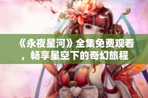 《永夜星河》全集免费观看，畅享星空下的奇幻旅程