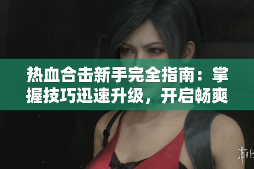 热血合击新手完全指南：掌握技巧迅速升级，开启畅爽游戏之旅！