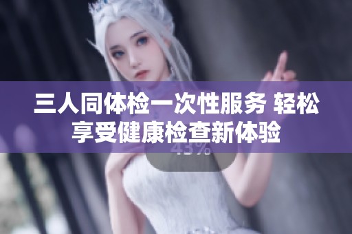 三人同体检一次性服务 轻松享受健康检查新体验