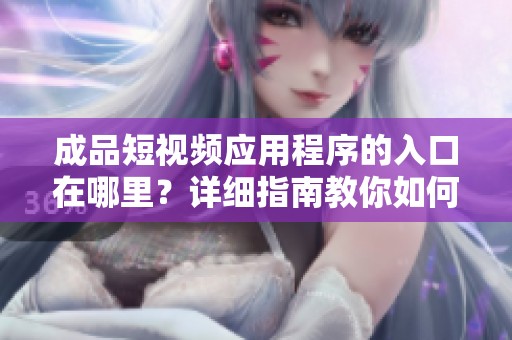 成品短视频应用程序的入口在哪里？详细指南教你如何找到