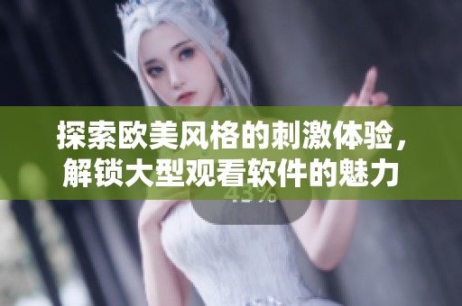 探索欧美风格的刺激体验，解锁大型观看软件的魅力