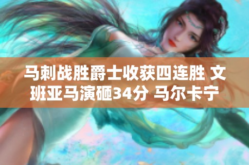 马刺战胜爵士收获四连胜 文班亚马演砸34分 马尔卡宁因伤缺阵