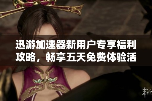 迅游加速器新用户专享福利攻略，畅享五天免费体验活动详解