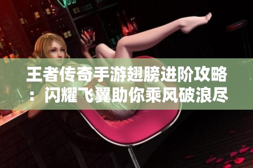 王者传奇手游翅膀进阶攻略：闪耀飞翼助你乘风破浪尽享游戏乐趣