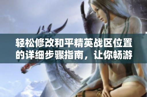 轻松修改和平精英战区位置的详细步骤指南，让你畅游游戏世界不再受限
