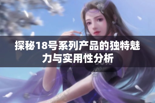 探秘18号系列产品的独特魅力与实用性分析