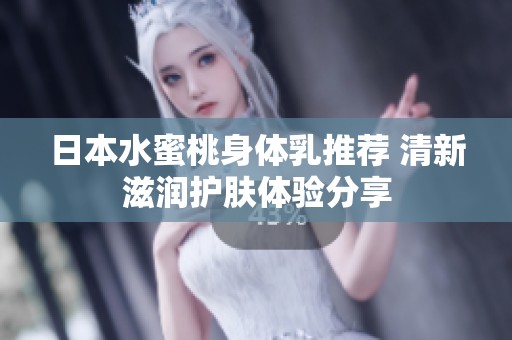 日本水蜜桃身体乳推荐 清新滋润护肤体验分享