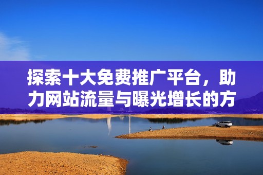 探索十大免费推广平台，助力网站流量与曝光增长的方法