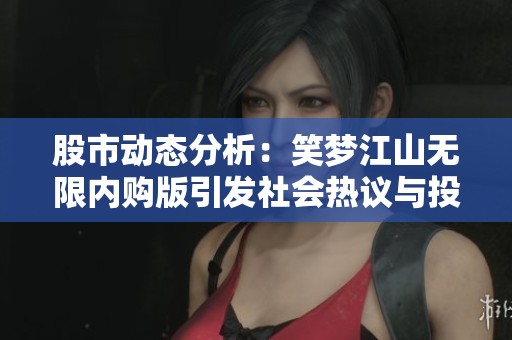 股市动态分析：笑梦江山无限内购版引发社会热议与投资者关注