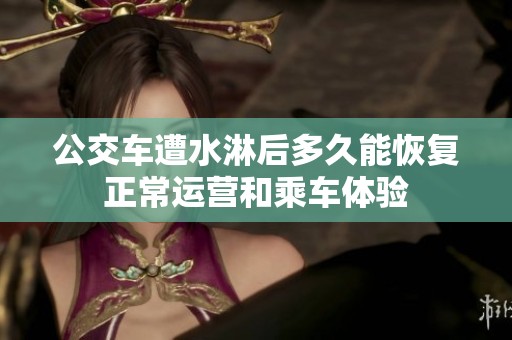 公交车遭水淋后多久能恢复正常运营和乘车体验
