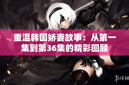 重温韩国娇妻故事：从第一集到第36集的精彩回顾
