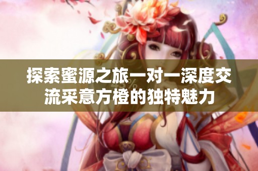 探索蜜源之旅一对一深度交流采意方橙的独特魅力