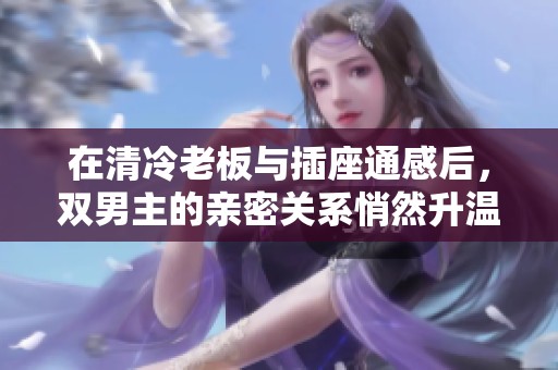 在清冷老板与插座通感后，双男主的亲密关系悄然升温