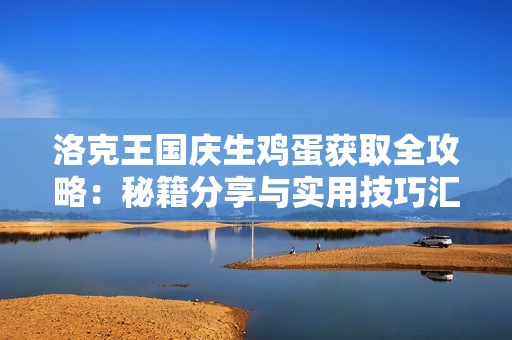 洛克王国庆生鸡蛋获取全攻略：秘籍分享与实用技巧汇总大揭秘
